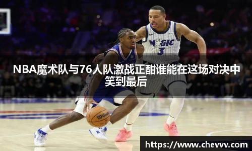 NBA魔术队与76人队激战正酣谁能在这场对决中笑到最后
