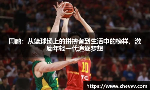 周鹏：从篮球场上的拼搏者到生活中的榜样，激励年轻一代追逐梦想